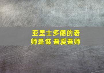 亚里士多德的老师是谁 吾爱吾师